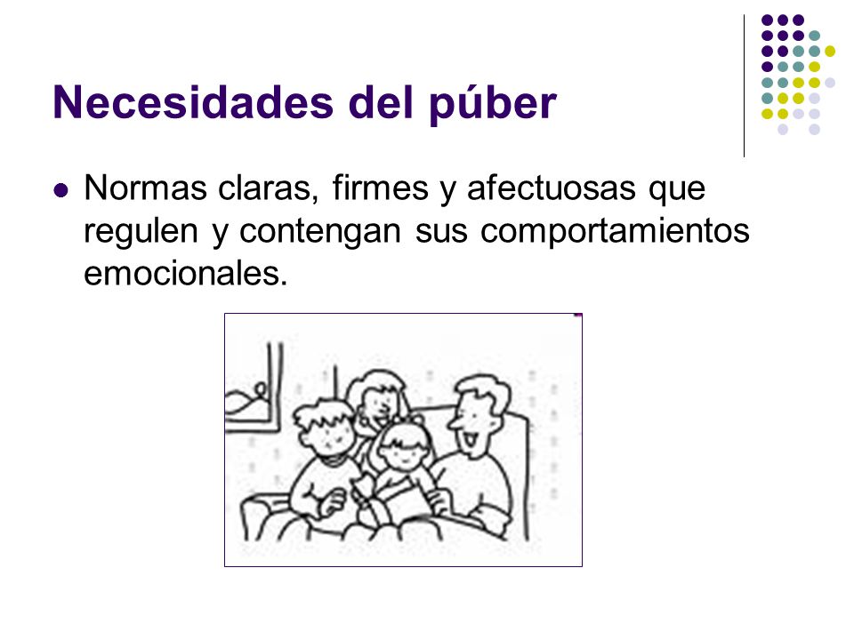 Necesidades del púber Normas claras, firmes y afectuosas que regulen y contengan sus comportamientos emocionales.