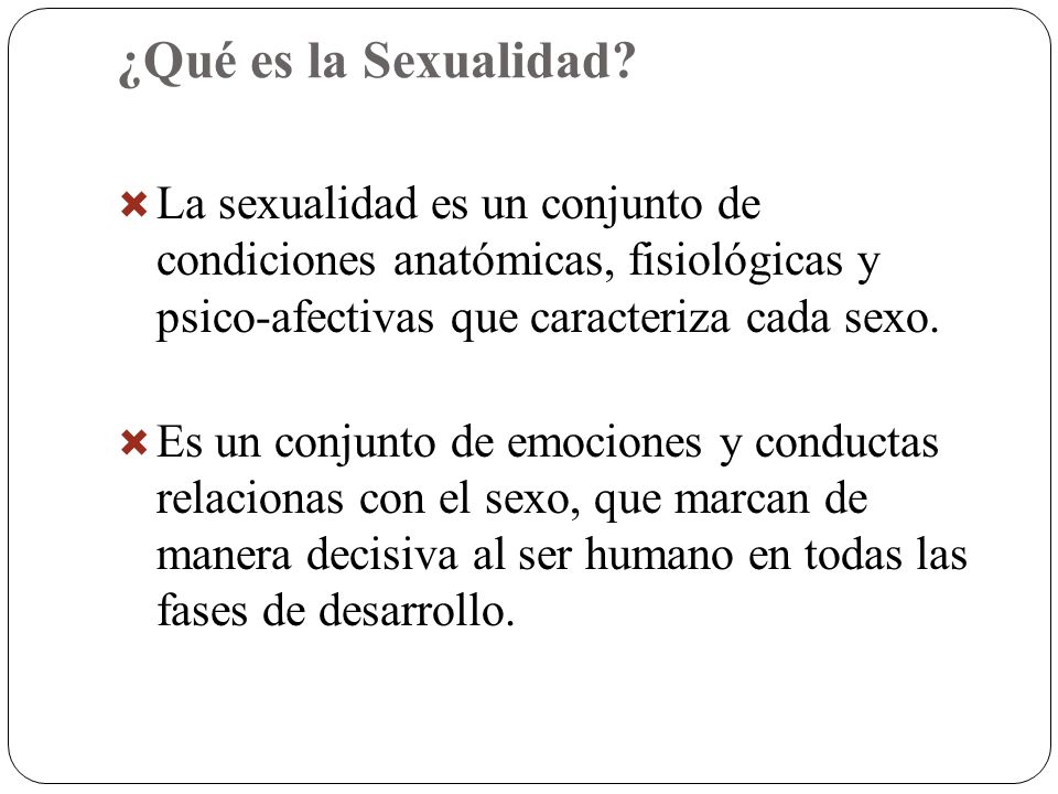 ¿Qué es la Sexualidad La sexualidad es un conjunto de condiciones anatómicas, fisiológicas y psico-afectivas que caracteriza cada sexo.