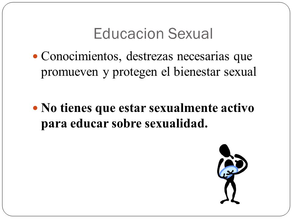 Educacion Sexual Conocimientos, destrezas necesarias que promueven y protegen el bienestar sexual.