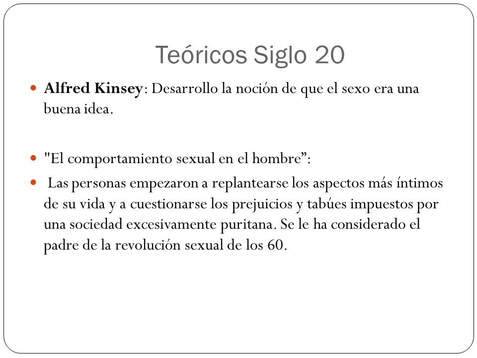 Teóricos Siglo 20 Alfred Kinsey: Desarrollo la noción de que el sexo era una buena idea. El comportamiento sexual en el hombre :