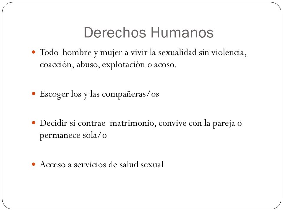 Derechos Humanos Todo hombre y mujer a vivir la sexualidad sin violencia, coacción, abuso, explotación o acoso.