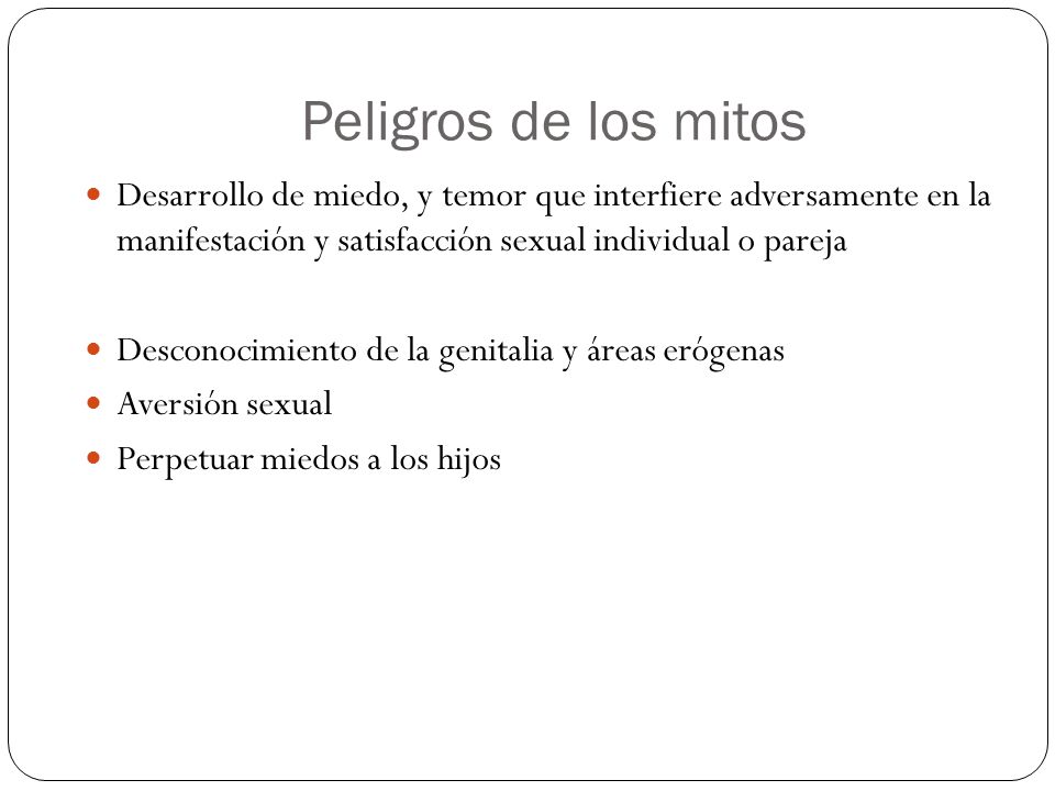 Peligros de los mitos Desarrollo de miedo, y temor que interfiere adversamente en la manifestación y satisfacción sexual individual o pareja.