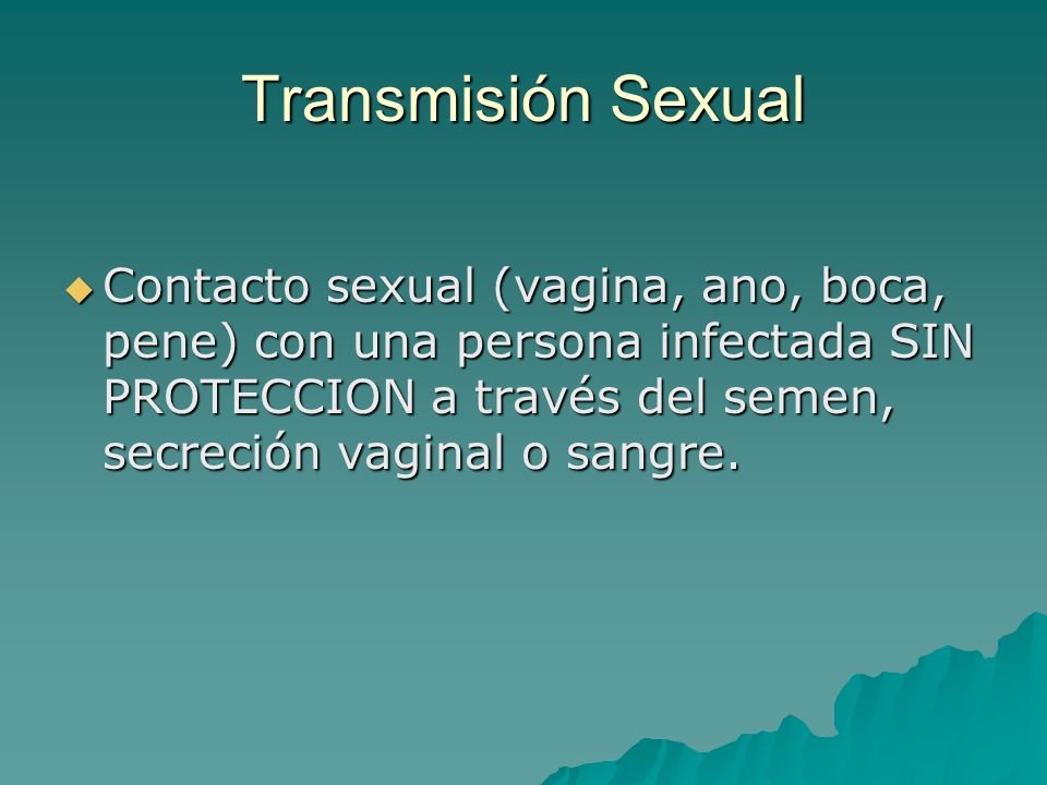 Transmisión Sexual Contacto sexual (vagina, ano, boca, pene) con una persona infectada SIN PROTECCION a través del semen, secreción vaginal o sangre.