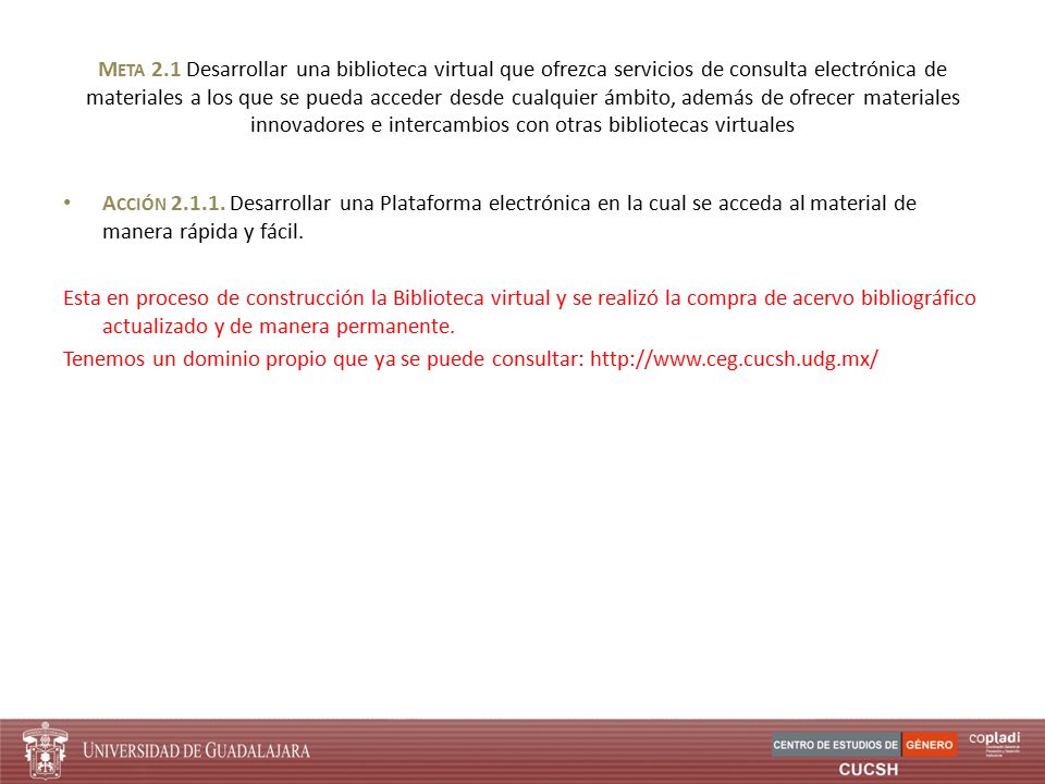 Meta 2.1 Desarrollar una biblioteca virtual que ofrezca servicios de consulta electrónica de materiales a los que se pueda acceder desde cualquier ámbito, además de ofrecer materiales innovadores e intercambios con otras bibliotecas virtuales