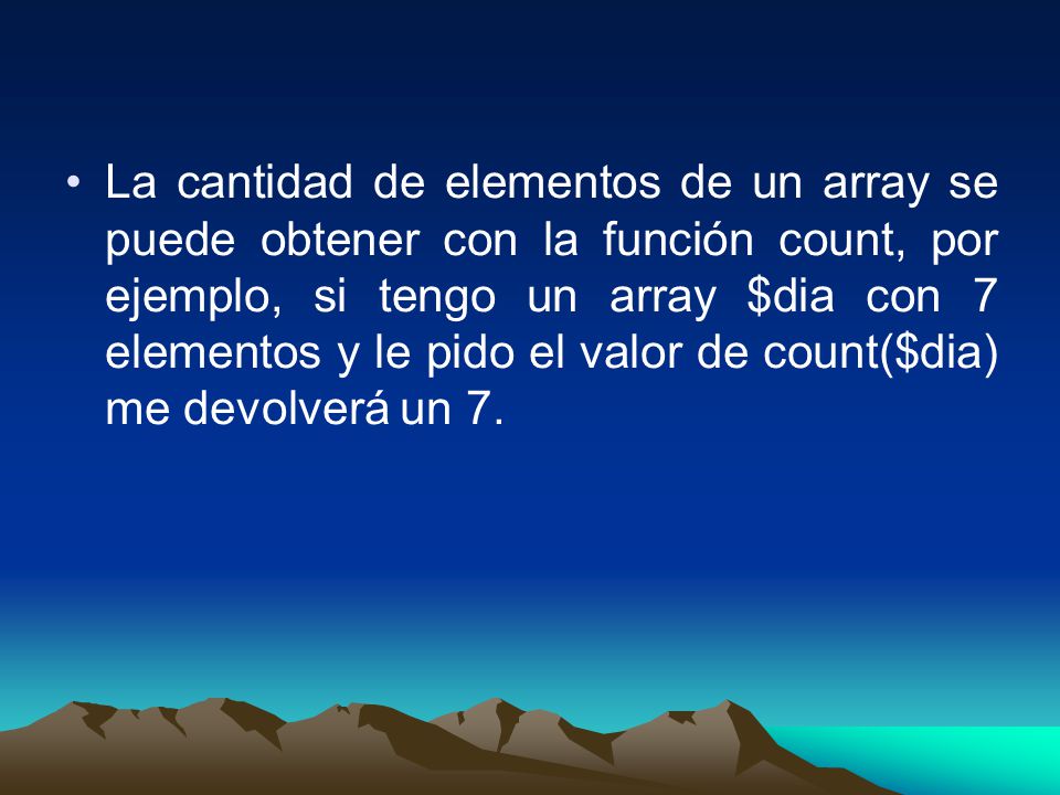 La cantidad de elementos de un array se puede obtener con la función count, por ejemplo, si tengo un array $dia con 7 elementos y le pido el valor de count($dia) me devolverá un 7.