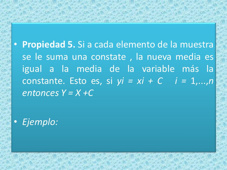 Propiedad 5. Si a cada elemento de la muestra se le suma una constate , la nueva media es igual a la media de la variable más la constante. Esto es, si yi = xi + C i = 1,...,n entonces Y = X +C