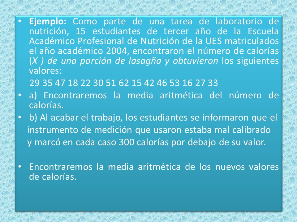 Ejemplo: Como parte de una tarea de laboratorio de nutrición, 15 estudiantes de tercer año de la Escuela Académico Profesional de Nutrición de la UES matriculados el año académico 2004, encontraron el número de calorías (X ) de una porción de lasagña y obtuvieron los siguientes valores: