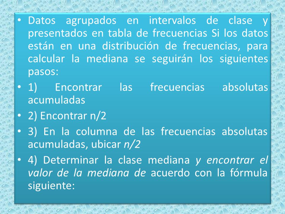 Datos agrupados en intervalos de clase y presentados en tabla de frecuencias Si los datos están en una distribución de frecuencias, para calcular la mediana se seguirán los siguientes pasos: