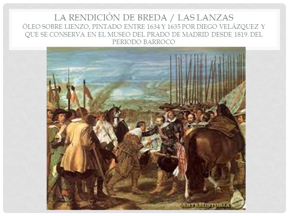 La rendición de breda / Las lanzas óleo sobre lienzo, pintado entre 1634 y 1635 por Diego Velázquez y que se conserva en el Museo del Prado de Madrid desde 1819.