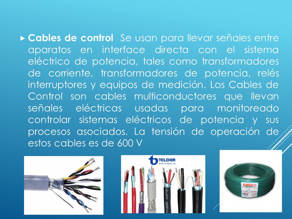 Cables de control Se usan para llevar señales entre aparatos en interface directa con el sistema eléctrico de potencia, tales como transformadores de corriente, transformadores de potencia, relés interruptores y equipos de medición.