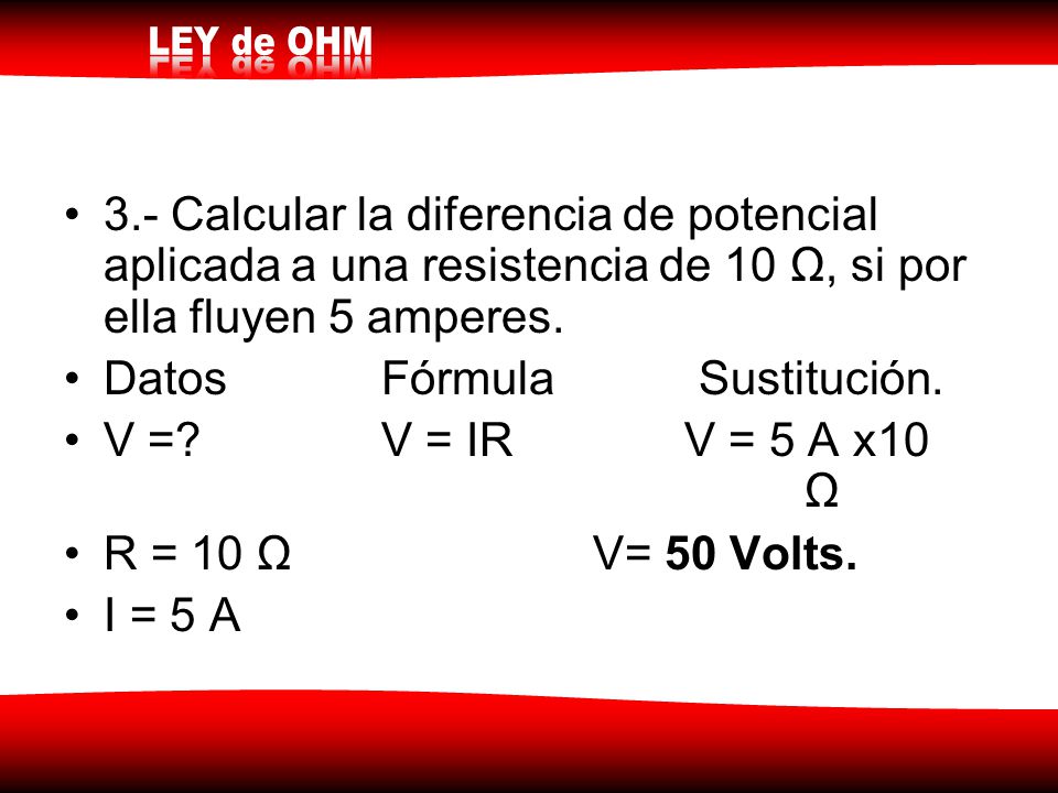 3.- Calcular la diferencia de potencial aplicada a una resistencia de 10 Ω, si por ella fluyen 5 amperes.