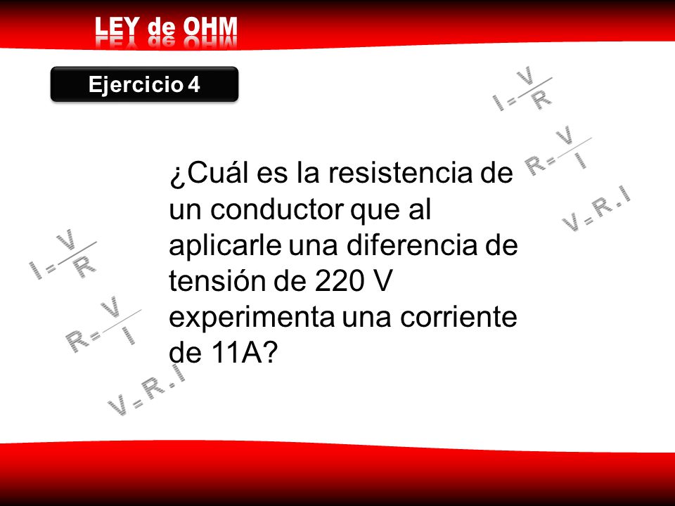 Ejercicio 4 ¿Cuál es la resistencia de un conductor que al aplicarle una diferencia de tensión de 220 V experimenta una corriente de 11A