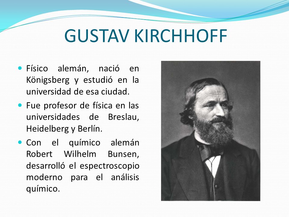 GUSTAV KIRCHHOFF Físico alemán, nació en Königsberg y estudió en la universidad de esa ciudad.