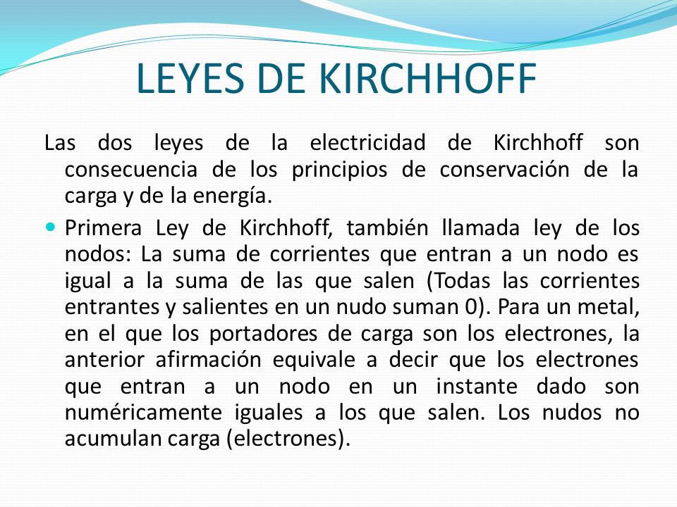 LEYES DE KIRCHHOFF Las dos leyes de la electricidad de Kirchhoff son consecuencia de los principios de conservación de la carga y de la energía.