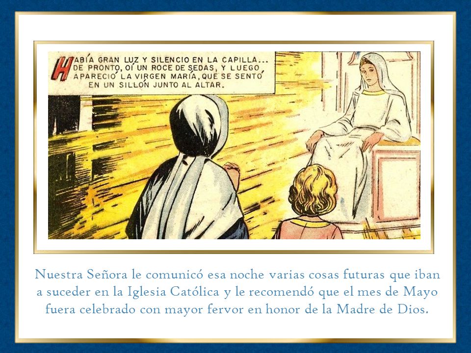Nuestra Señora le comunicó esa noche varias cosas futuras que iban a suceder en la Iglesia Católica y le recomendó que el mes de Mayo fuera celebrado con mayor fervor en honor de la Madre de Dios.