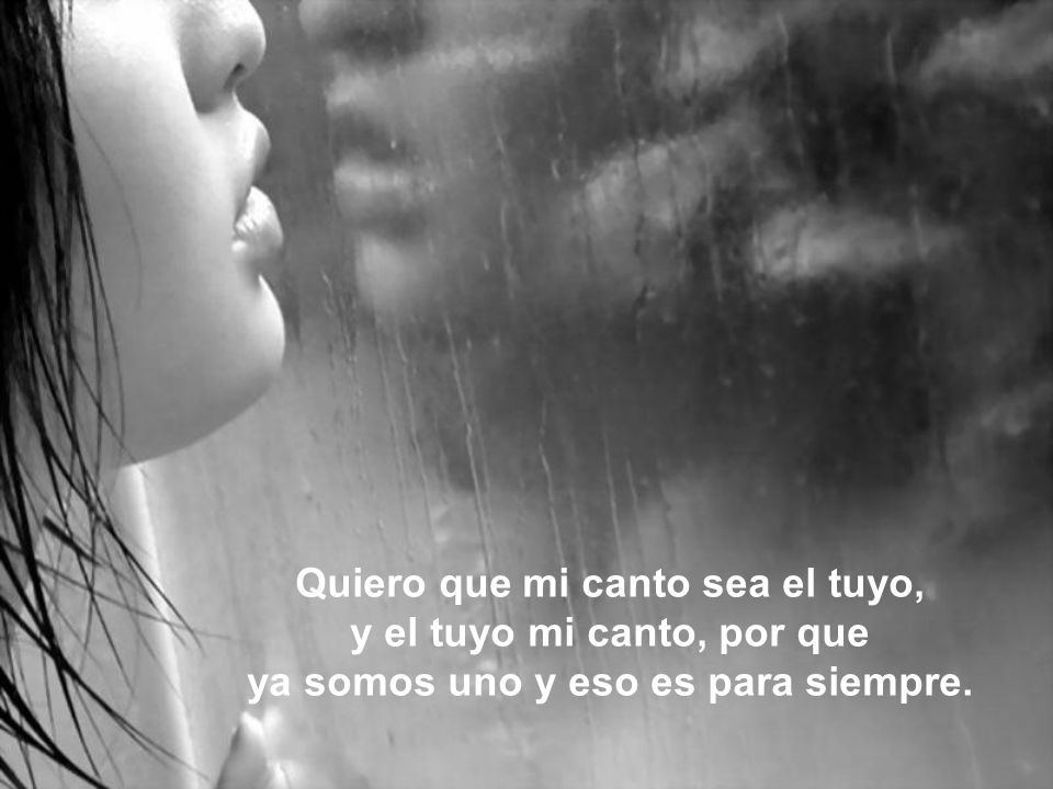 Quiero que mi canto sea el tuyo, y el tuyo mi canto, por que