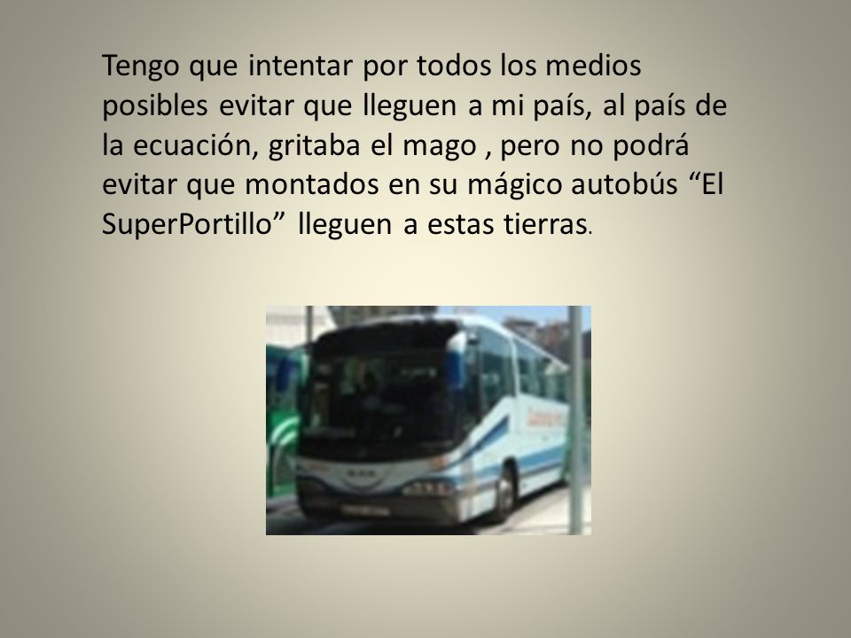 Tengo que intentar por todos los medios posibles evitar que lleguen a mi país, al país de la ecuación, gritaba el mago , pero no podrá evitar que montados en su mágico autobús El SuperPortillo lleguen a estas tierras.