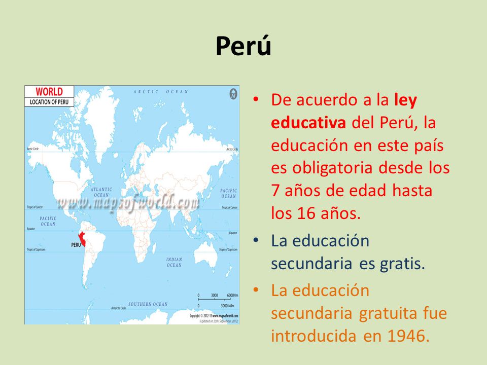 Perú De acuerdo a la ley educativa del Perú, la educación en este país es obligatoria desde los 7 años de edad hasta los 16 años.