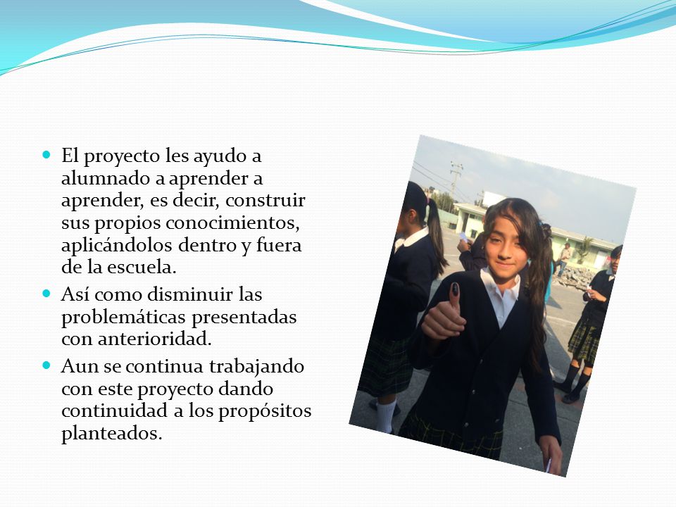 El proyecto les ayudo a alumnado a aprender a aprender, es decir, construir sus propios conocimientos, aplicándolos dentro y fuera de la escuela.