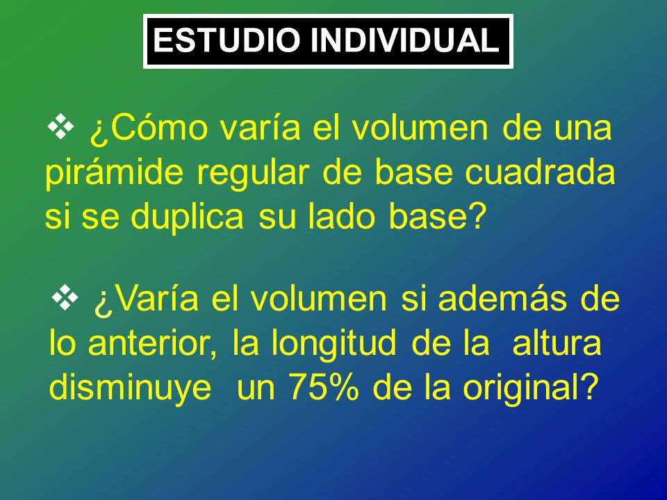 ESTUDIO INDIVIDUAL ¿Cómo varía el volumen de una pirámide regular de base cuadrada si se duplica su lado base