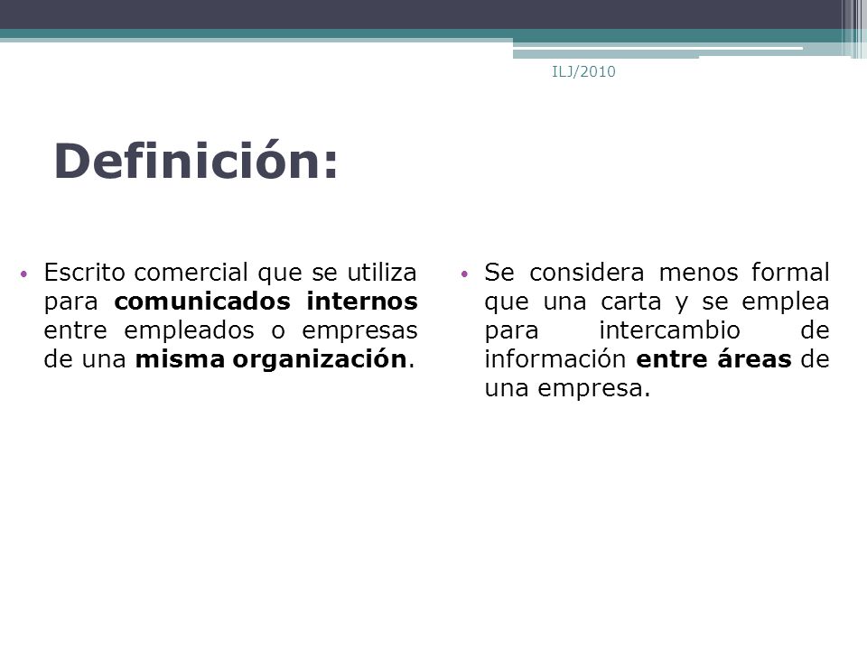 ILJ/2010 Definición: Escrito comercial que se utiliza para comunicados internos entre empleados o empresas de una misma organización.