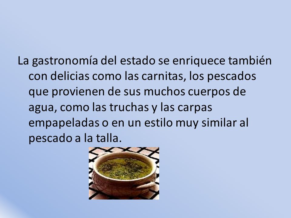 La gastronomía del estado se enriquece también con delicias como las carnitas, los pescados que provienen de sus muchos cuerpos de agua, como las truchas y las carpas empapeladas o en un estilo muy similar al pescado a la talla.
