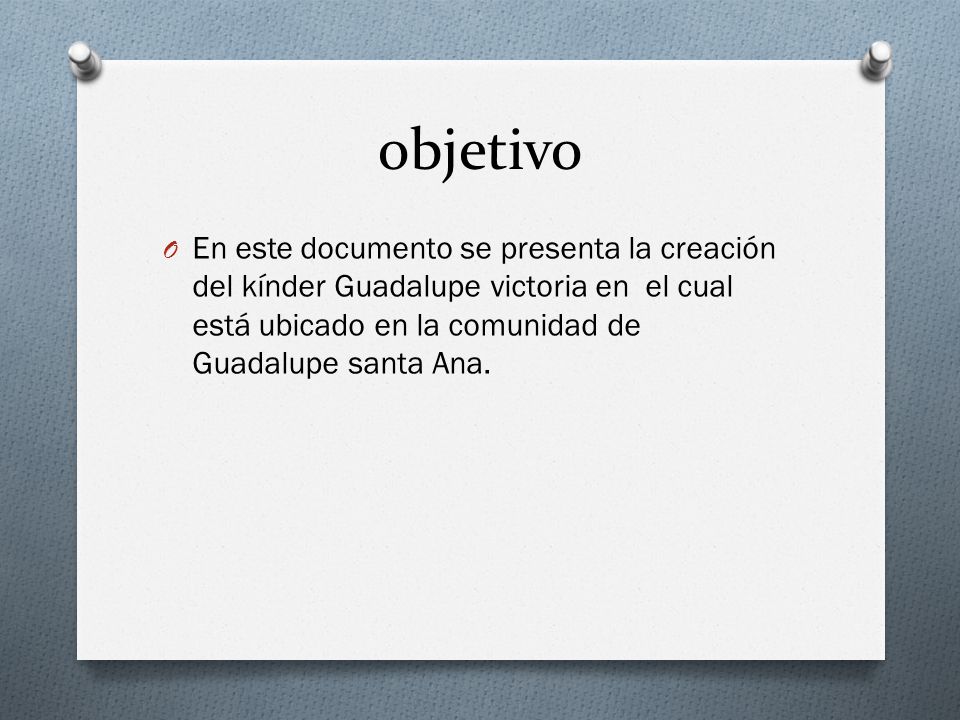 objetivo En este documento se presenta la creación del kínder Guadalupe victoria en el cual está ubicado en la comunidad de Guadalupe santa Ana.