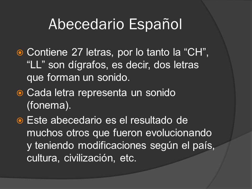 Abecedario Español Contiene 27 letras, por lo tanto la CH , LL son dígrafos, es decir, dos letras que forman un sonido.
