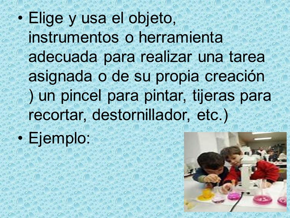Elige y usa el objeto, instrumentos o herramienta adecuada para realizar una tarea asignada o de su propia creación ) un pincel para pintar, tijeras para recortar, destornillador, etc.)