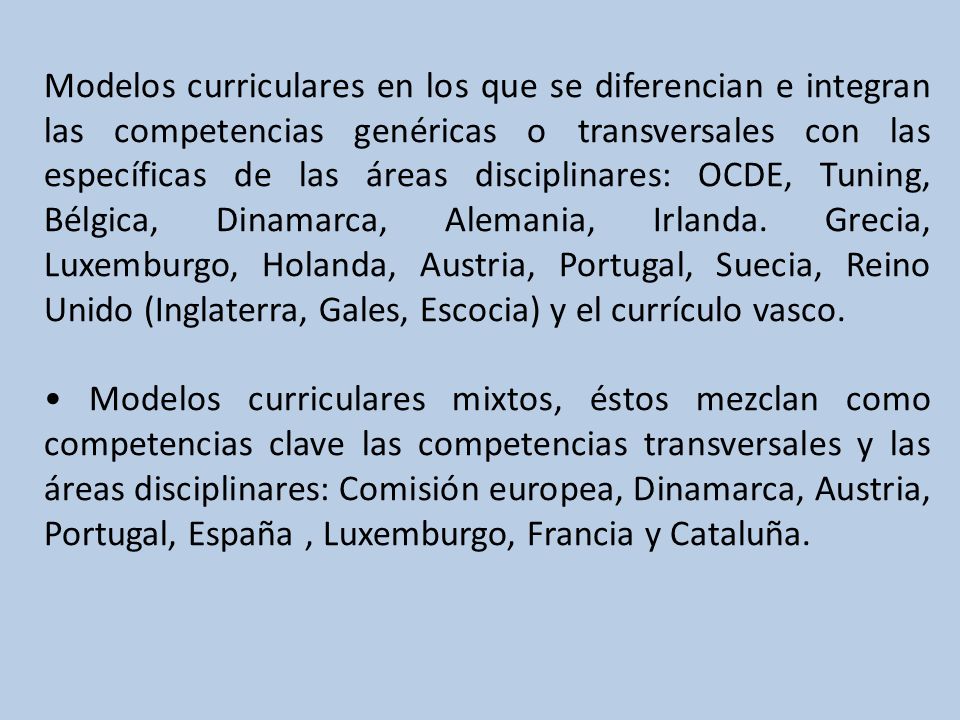 Modelos curriculares en los que se diferencian e integran las competencias genéricas o transversales con las específicas de las áreas disciplinares: OCDE, Tuning, Bélgica, Dinamarca, Alemania, Irlanda. Grecia, Luxemburgo, Holanda, Austria, Portugal, Suecia, Reino Unido (Inglaterra, Gales, Escocia) y el currículo vasco.