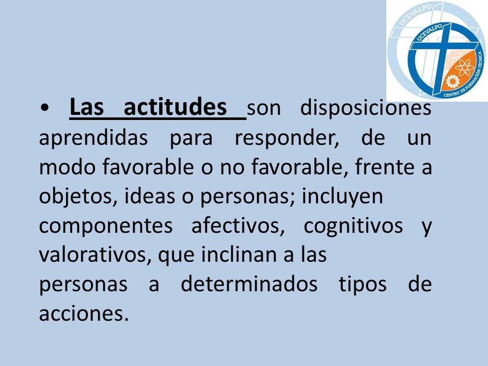 • Las actitudes son disposiciones aprendidas para responder, de un modo favorable o no favorable, frente a objetos, ideas o personas; incluyen