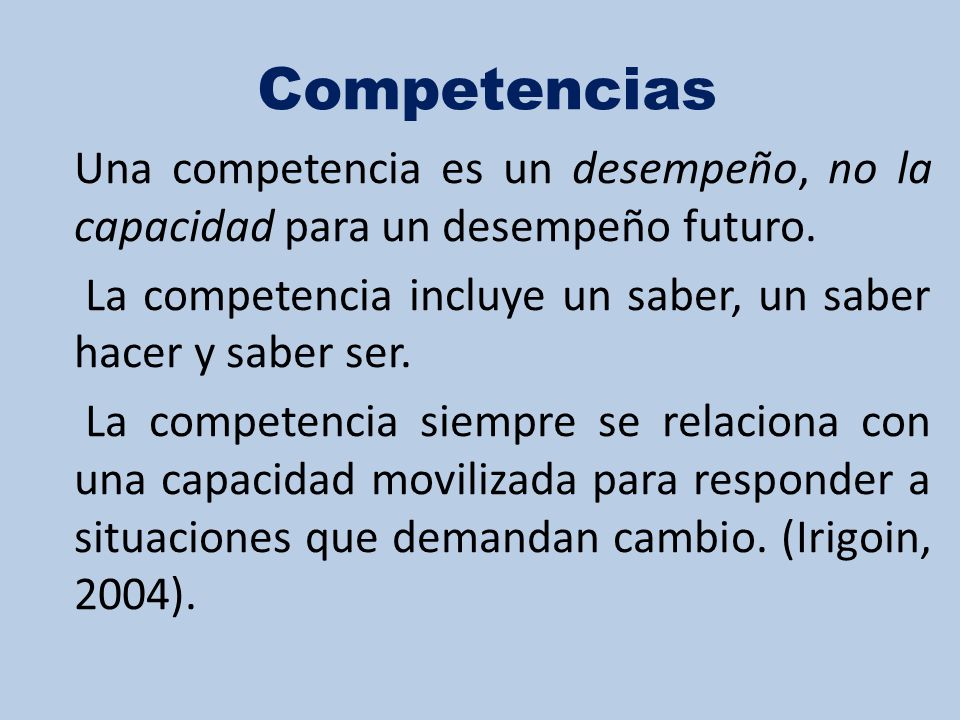 Competencias Una competencia es un desempeño, no la capacidad para un desempeño futuro. La competencia incluye un saber, un saber hacer y saber ser.