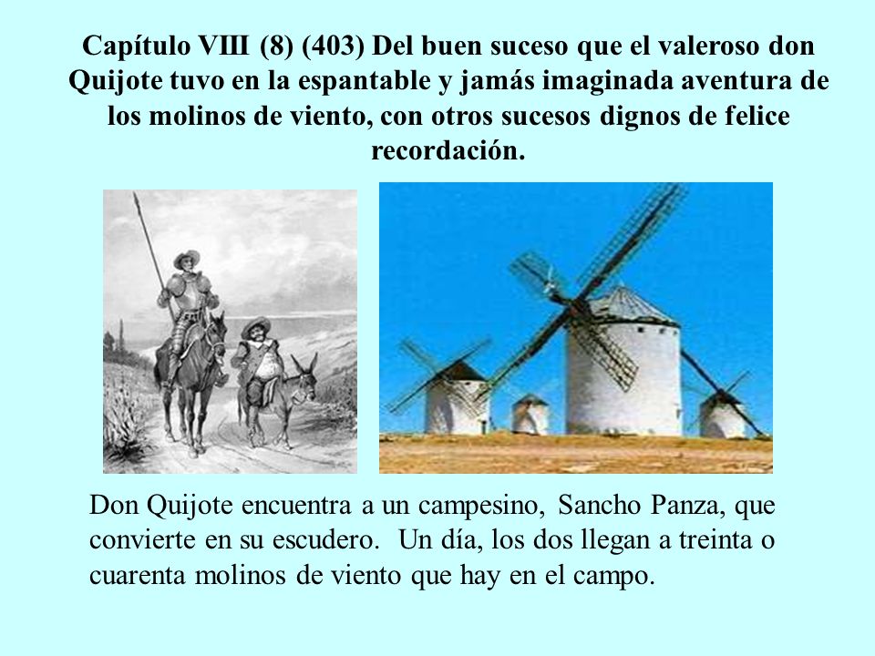 Capítulo VIII (8) (403) Del buen suceso que el valeroso don Quijote tuvo en la espantable y jamás imaginada aventura de los molinos de viento, con otros sucesos dignos de felice recordación.