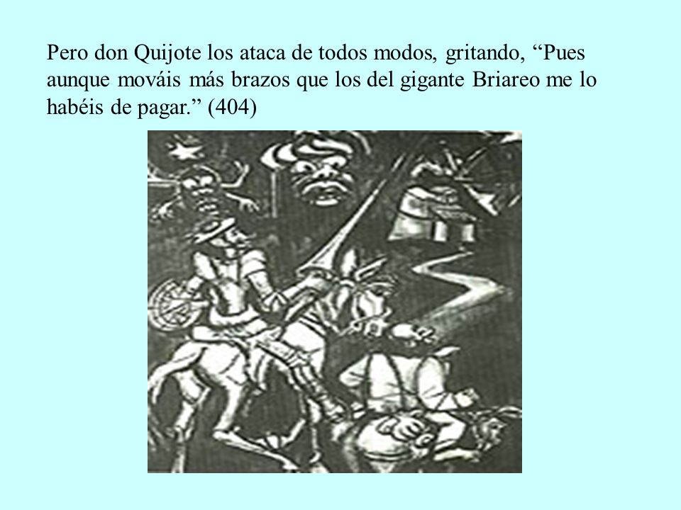 Pero don Quijote los ataca de todos modos, gritando, Pues aunque mováis más brazos que los del gigante Briareo me lo habéis de pagar. (404)