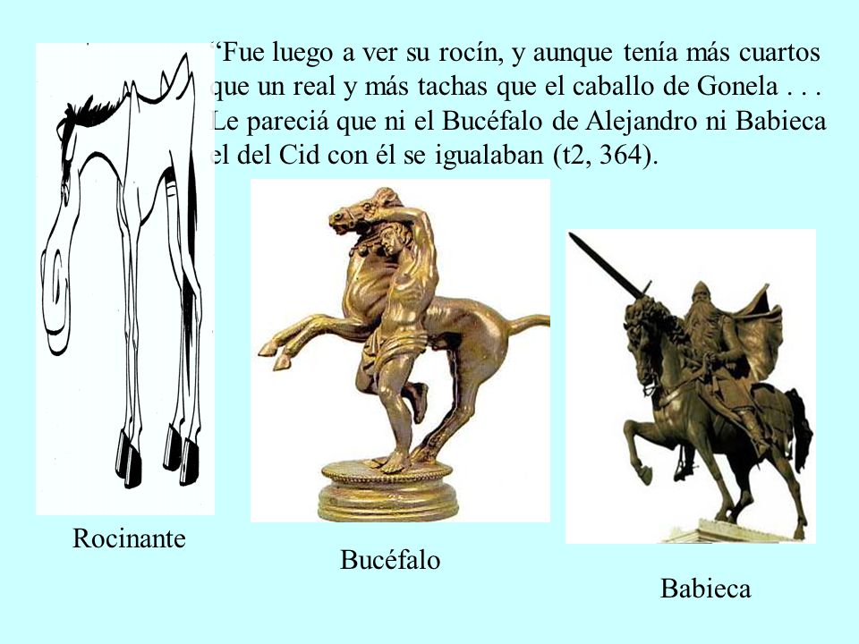 Fue luego a ver su rocín, y aunque tenía más cuartos que un real y más tachas que el caballo de Gonela Le pareciá que ni el Bucéfalo de Alejandro ni Babieca el del Cid con él se igualaban (t2, 364).