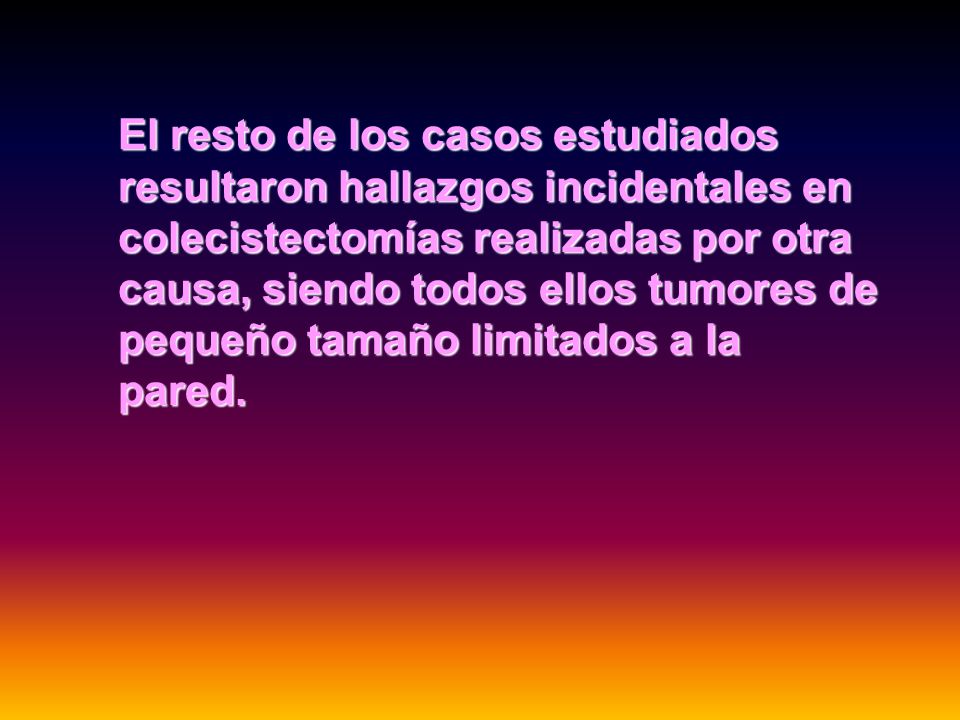 El resto de los casos estudiados resultaron hallazgos incidentales en colecistectomías realizadas por otra causa, siendo todos ellos tumores de pequeño tamaño limitados a la pared.