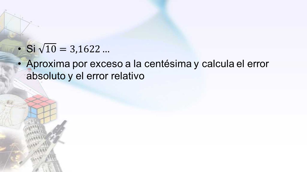 Si 10 =3,1622… Aproxima por exceso a la centésima y calcula el error absoluto y el error relativo