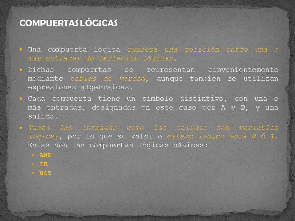 COMPUERTAS LÓGICAS Una compuerta lógica expresa una relación entre una o más entradas de variables lógicas.