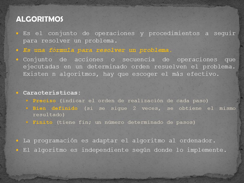 ALGORITMOS Es el conjunto de operaciones y procedimientos a seguir para resolver un problema. Es una fórmula para resolver un problema.