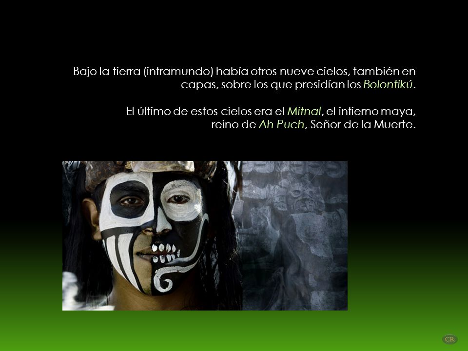 Bajo la tierra (inframundo) había otros nueve cielos, también en capas, sobre los que presidían los Bolontikú. El último de estos cielos era el Mitnal, el infierno maya,