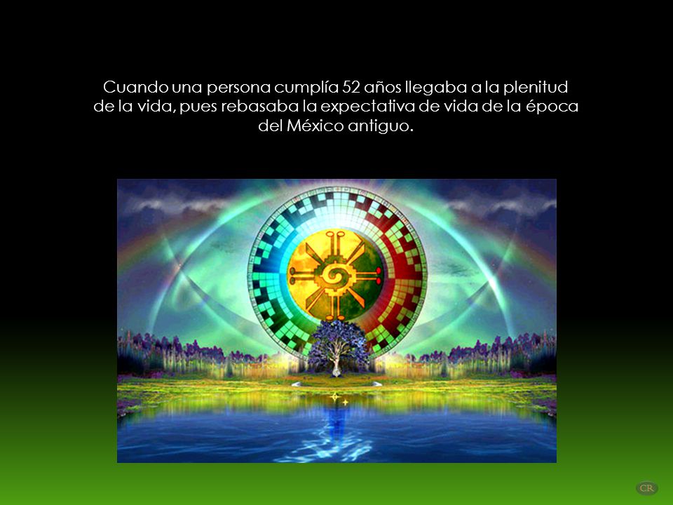 Cuando una persona cumplía 52 años llegaba a la plenitud de la vida, pues rebasaba la expectativa de vida de la época del México antiguo.