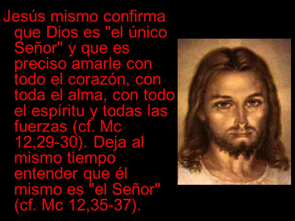 Jesús mismo confirma que Dios es el único Señor y que es preciso amarle con todo el corazón, con toda el alma, con todo el espíritu y todas las fuerzas (cf.