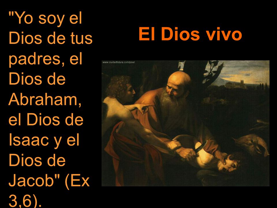 Yo soy el Dios de tus padres, el Dios de Abraham, el Dios de Isaac y el Dios de Jacob (Ex 3,6).
