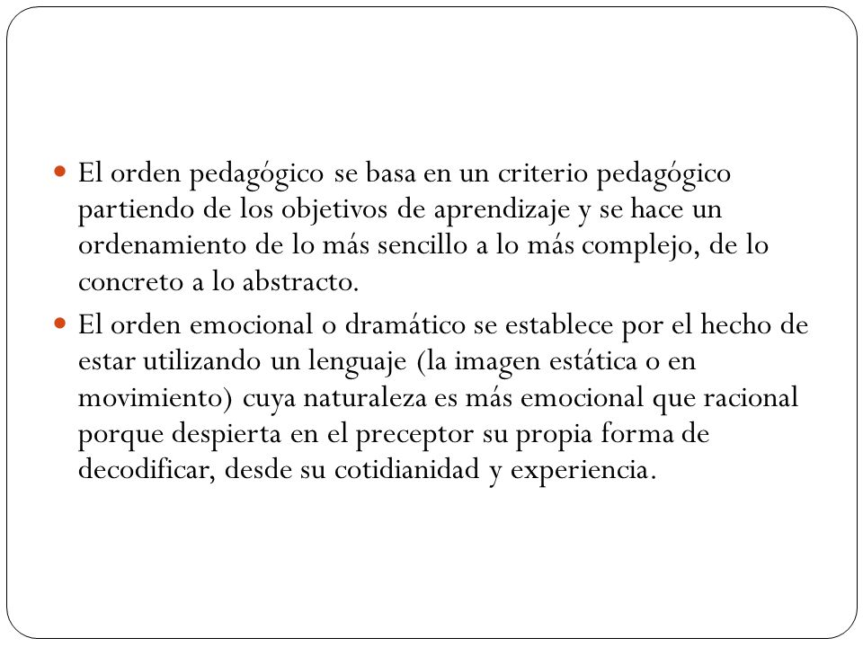 El orden pedagógico se basa en un criterio pedagógico partiendo de los objetivos de aprendizaje y se hace un ordenamiento de lo más sencillo a lo más complejo, de lo concreto a lo abstracto.