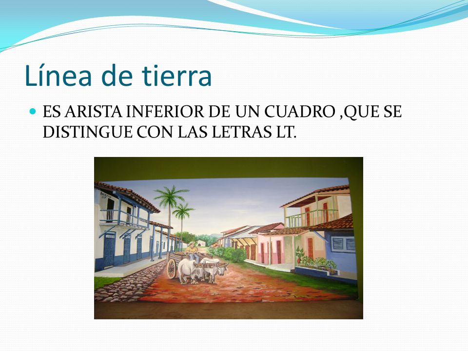 Línea de tierra ES ARISTA INFERIOR DE UN CUADRO ,QUE SE DISTINGUE CON LAS LETRAS LT.