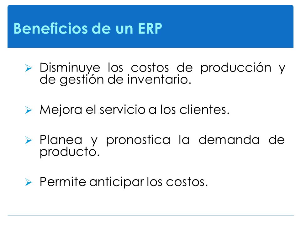 Beneficios de un ERP Disminuye los costos de producción y de gestión de inventario. Mejora el servicio a los clientes.