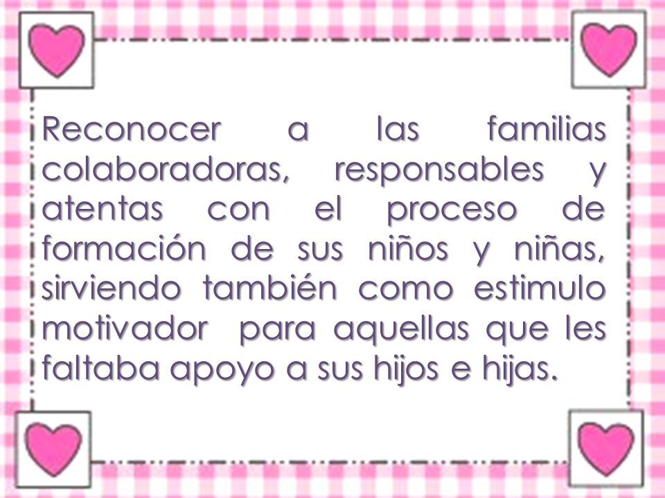 Reconocer a las familias colaboradoras, responsables y atentas con el proceso de formación de sus niños y niñas, sirviendo también como estimulo motivador para aquellas que les faltaba apoyo a sus hijos e hijas.