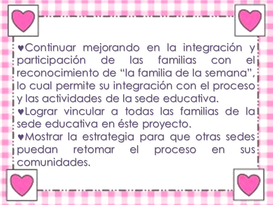 Continuar mejorando en la integración y participación de las familias con el reconocimiento de la familia de la semana , lo cual permite su integración con el proceso y las actividades de la sede educativa.