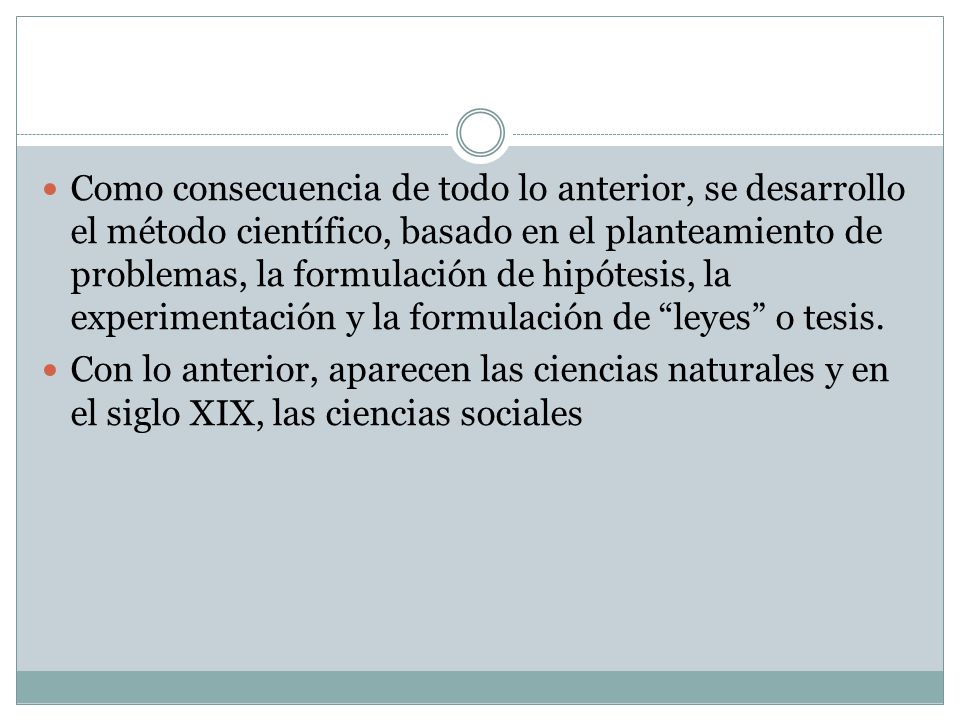 Como consecuencia de todo lo anterior, se desarrollo el método científico, basado en el planteamiento de problemas, la formulación de hipótesis, la experimentación y la formulación de leyes o tesis.
