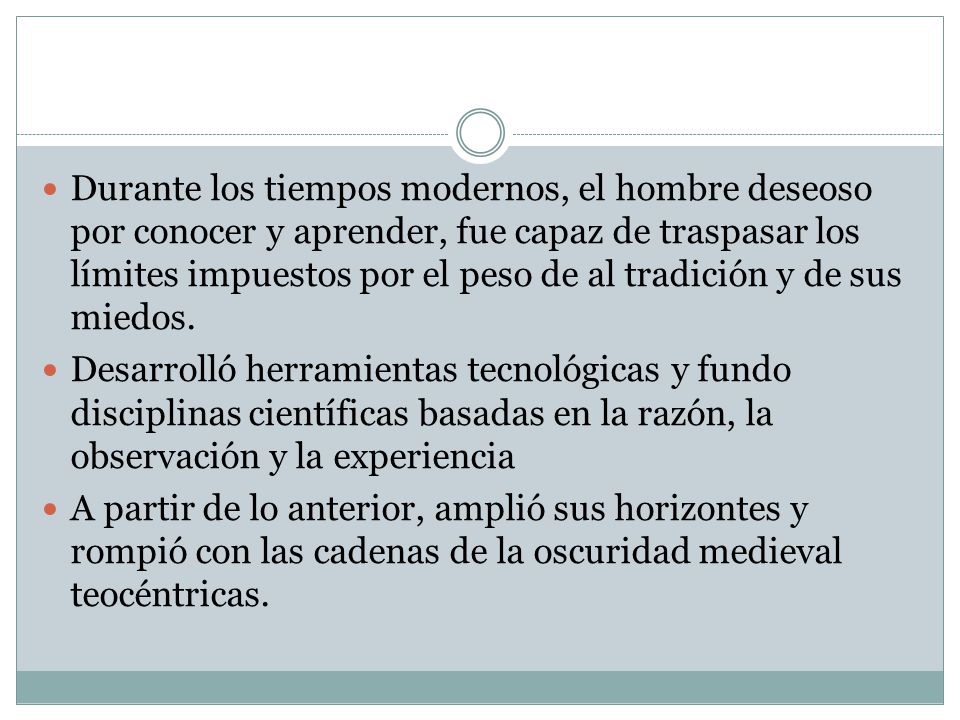 Durante los tiempos modernos, el hombre deseoso por conocer y aprender, fue capaz de traspasar los límites impuestos por el peso de al tradición y de sus miedos.